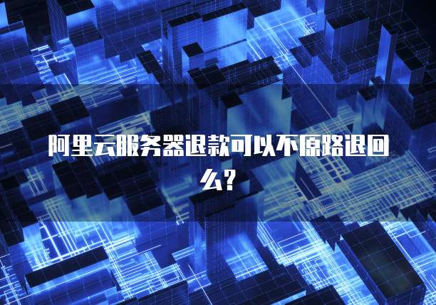 阿里云服务器退款可以不原路退回么？