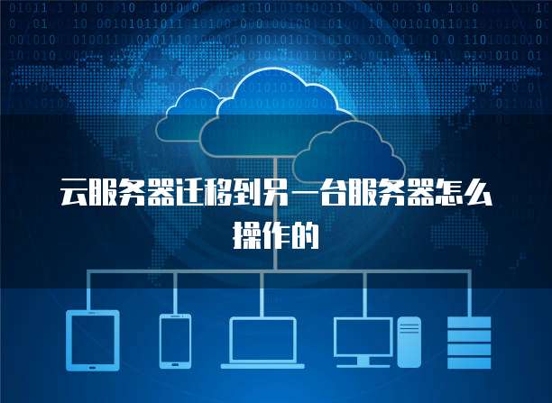 云服务器迁移到另一台服务器怎么操作的