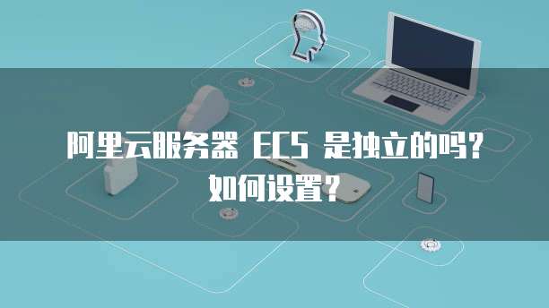 阿里云服务器 ECS 是独立的吗？如何设置？