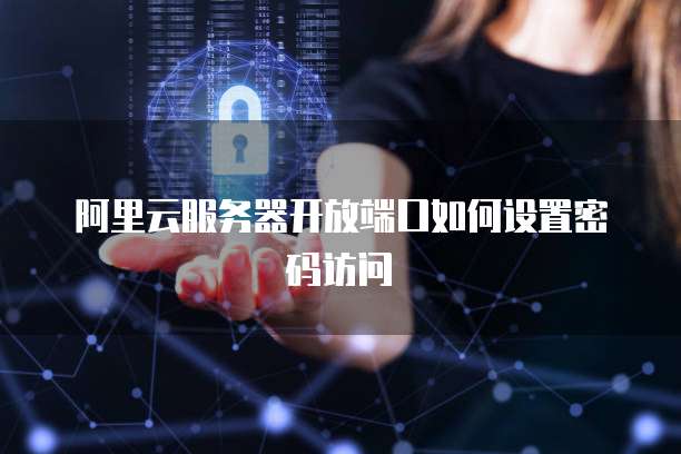 阿里云服务器开放端口如何设置密码访问