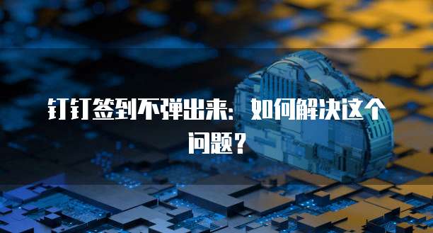 钉钉签到不弹出来：如何解决这个问题？