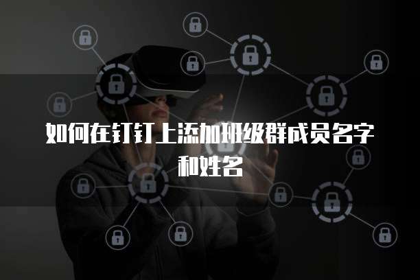 如何在钉钉上添加班级群成员名字和姓名