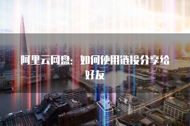 阿里云网盘：如何使用链接分享给好友