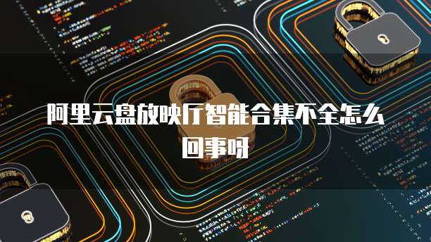 阿里云盘放映厅智能合集不全怎么回事呀