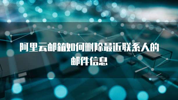 阿里云邮箱如何删除最近联系人的邮件信息
