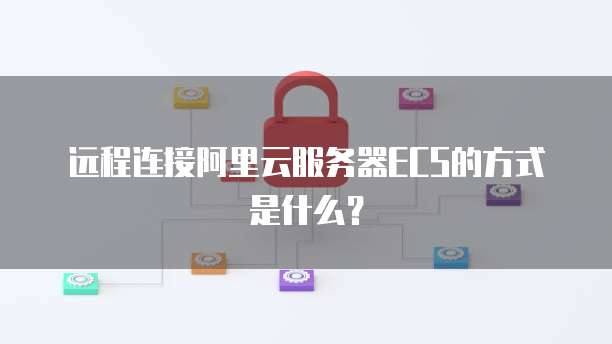 远程连接阿里云服务器ECS的方式是什么？