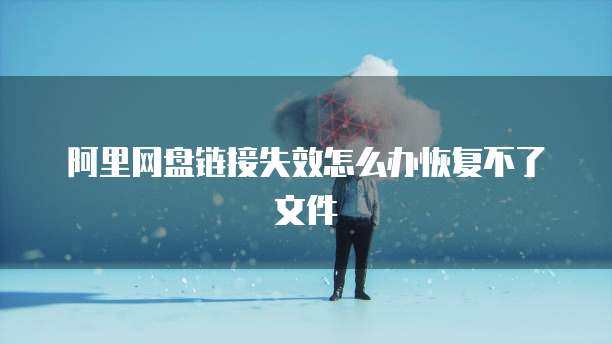 阿里网盘链接失效怎么办恢复不了文件