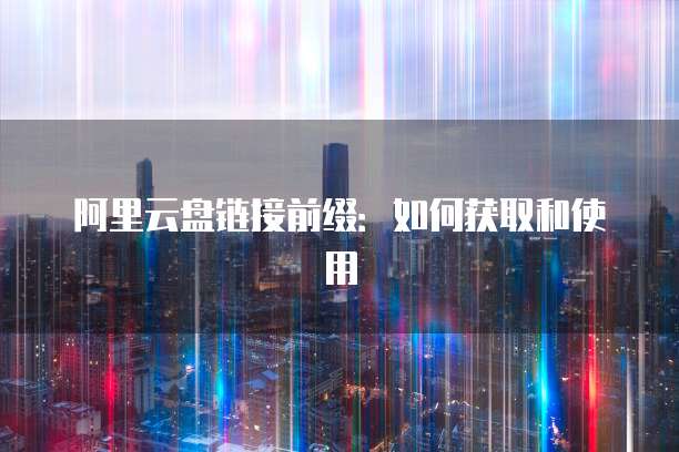 阿里云盘链接前缀：如何获取和使用
