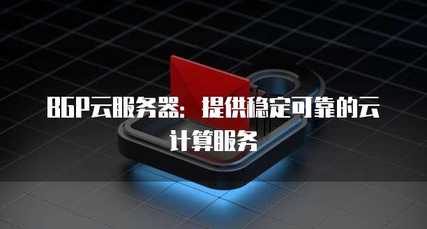 BGP云服务器：提供稳定可靠的云计算服务
