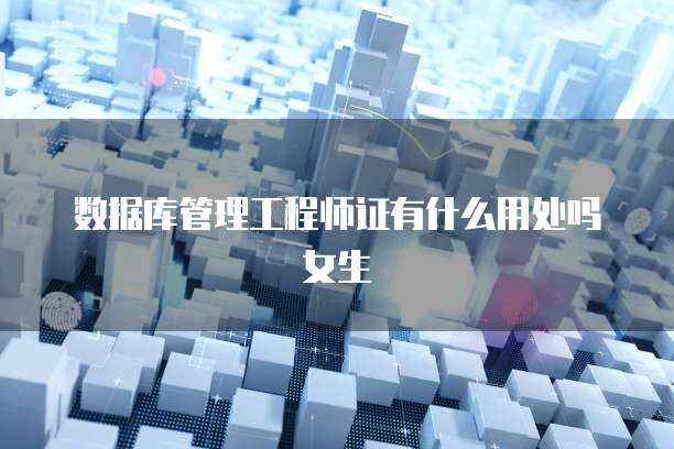 数据库管理工程师证有什么用处吗女生