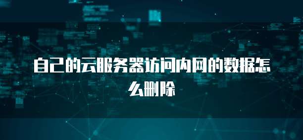 自己的云服务器访问内网的数据怎么删除