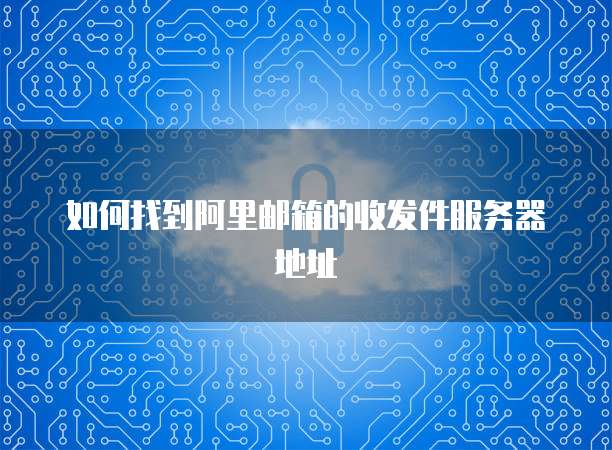 如何找到阿里邮箱的收发件服务器地址