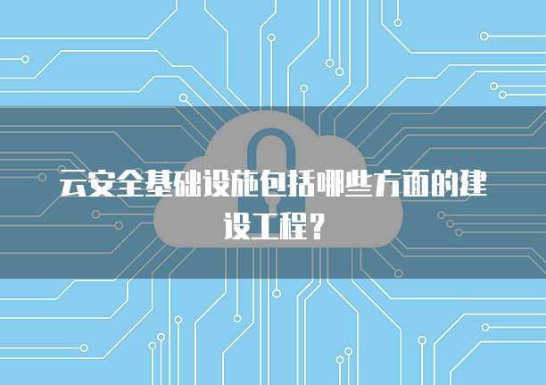 云安全基础设施包括哪些方面的建设工程？