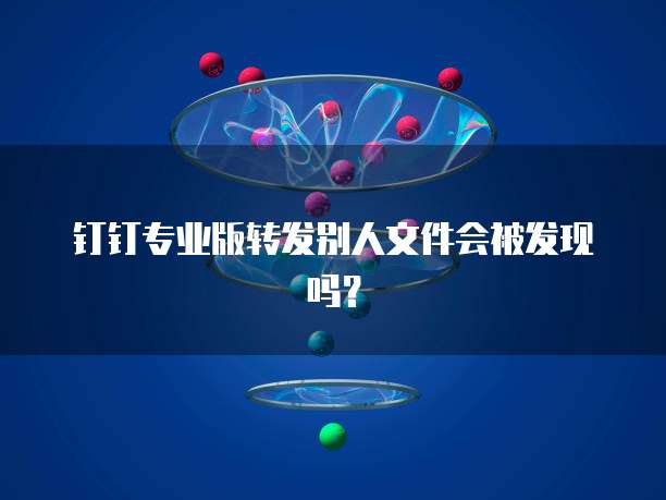 钉钉专业版转发别人文件会被发现吗？