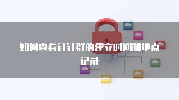 如何查看钉钉群的建立时间和地点记录