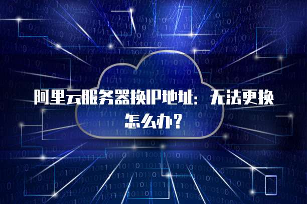 阿里云服务器换IP地址：无法更换怎么办？