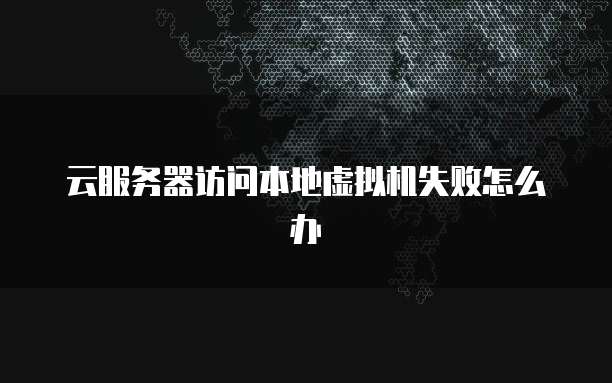 云服务器访问本地虚拟机失败怎么办