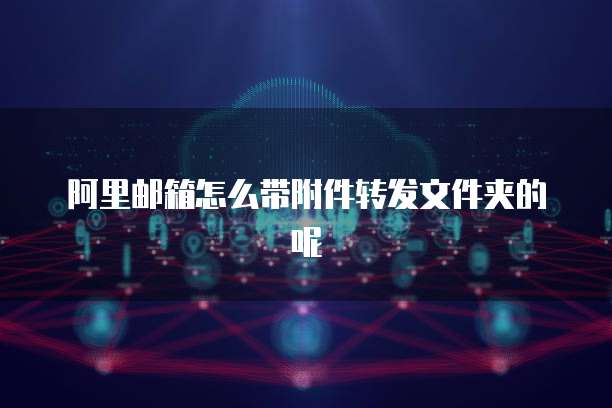 阿里邮箱怎么带附件转发文件夹的呢