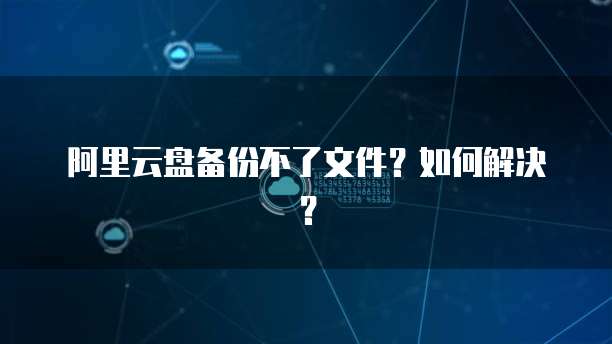 阿里云盘备份不了文件？如何解决？