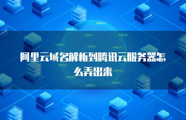 阿里云域名解析到腾讯云服务器怎么弄出来