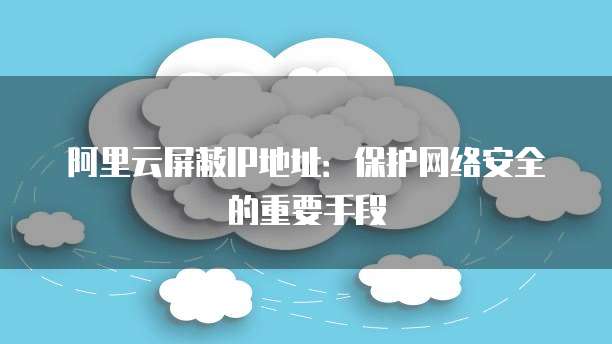 阿里云屏蔽IP地址：保护网络安全的重要手段