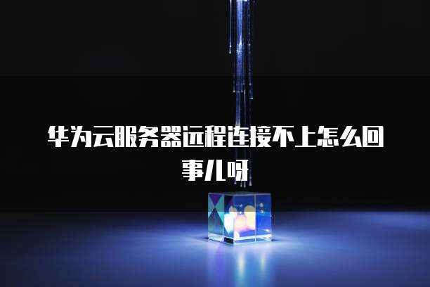 华为云服务器远程连接不上怎么回事儿呀