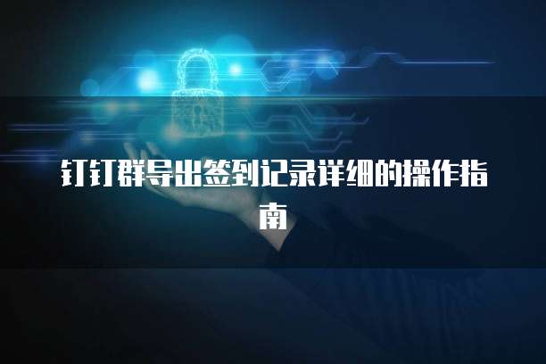 钉钉群导出签到记录详细的操作指南