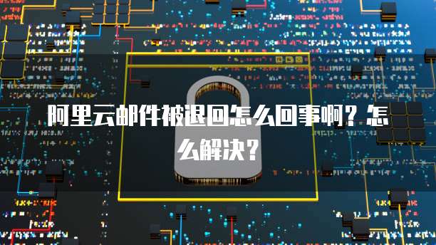 阿里云邮件被退回怎么回事啊？怎么解决？