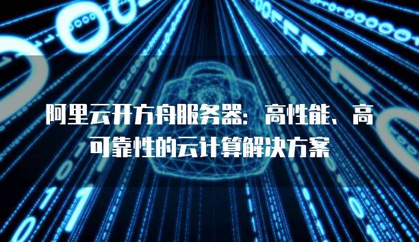 阿里云开方舟服务器：高性能、高可靠性的云计算解决方案