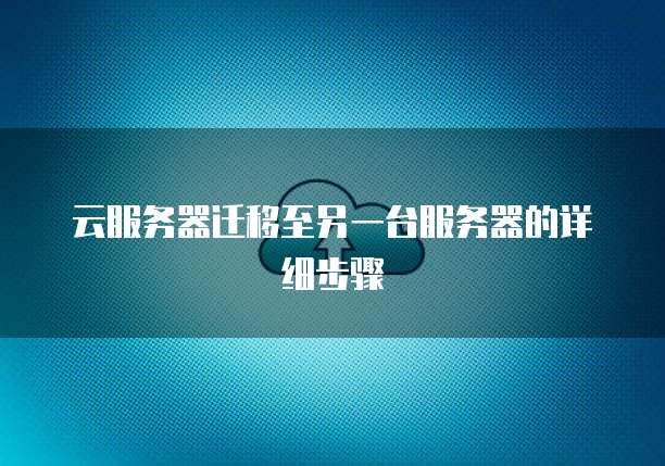 云服务器迁移至另一台服务器的详细步骤