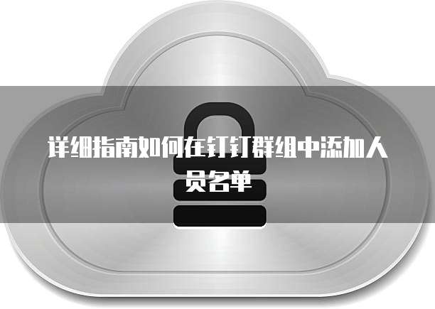 详细指南如何在钉钉群组中添加人员名单