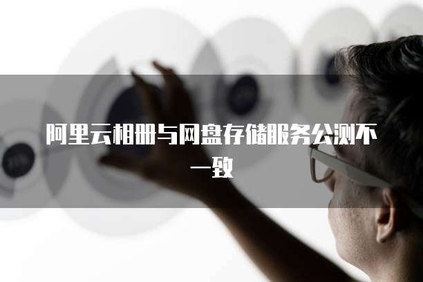 阿里云相册与网盘存储服务公测不一致