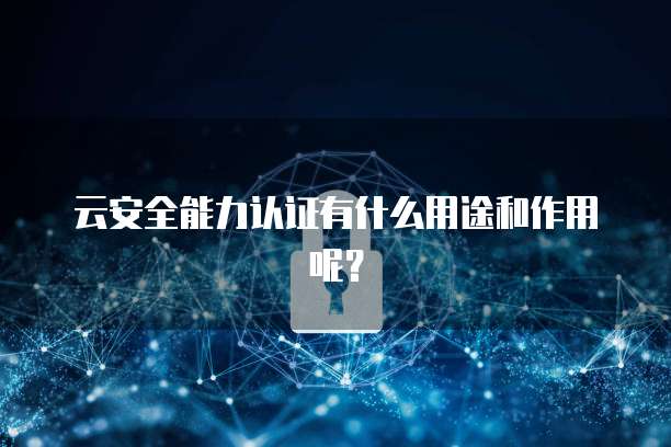 云安全能力认证有什么用途和作用呢？