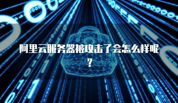 阿里云服务器被攻击了会怎么样呢？