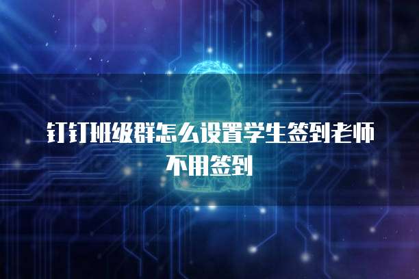 钉钉班级群怎么设置学生签到老师不用签到