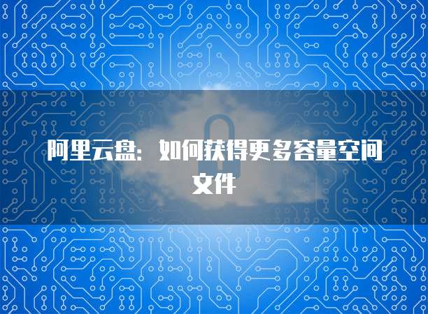 阿里云盘：如何获得更多容量空间文件