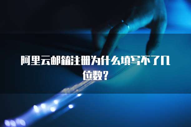 阿里云邮箱注册为什么填写不了几位数？