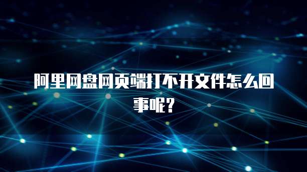 阿里网盘网页端打不开文件怎么回事呢？