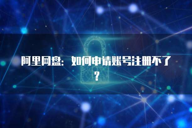 阿里网盘：如何申请账号注册不了？