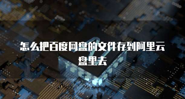 怎么把百度网盘的文件存到阿里云盘里去