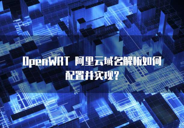 OpenWRT 阿里云域名解析如何配置并实现？