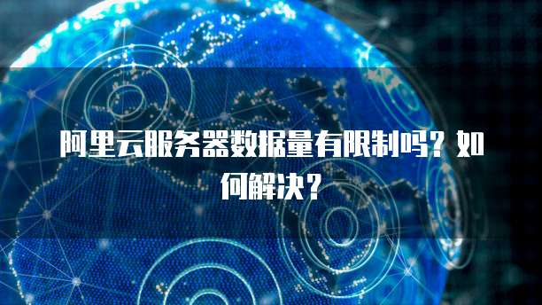 阿里云服务器数据量有限制吗？如何解决？