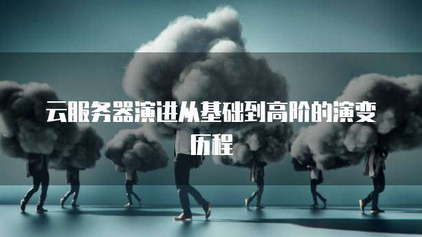 云服务器演进从基础到高阶的演变历程