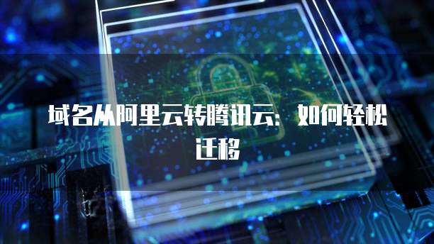 域名从阿里云转腾讯云：如何轻松迁移