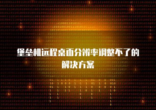 堡垒机远程桌面分辨率调整不了的解决方案