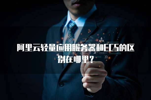 阿里云轻量应用服务器和ECS的区别在哪里？