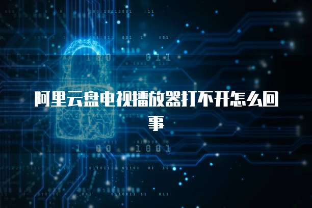 阿里云盘电视播放器打不开怎么回事