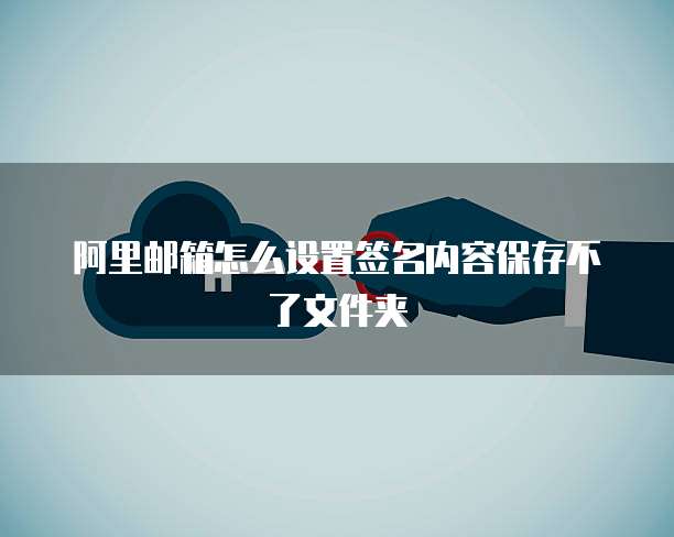 阿里邮箱怎么设置签名内容保存不了文件夹