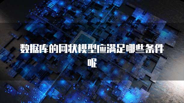 数据库的网状模型应满足哪些条件呢