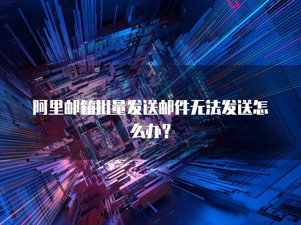 阿里邮箱批量发送邮件无法发送怎么办？